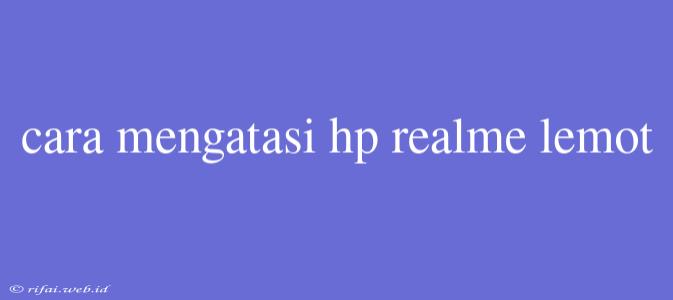 Cara Mengatasi Hp Realme Lemot