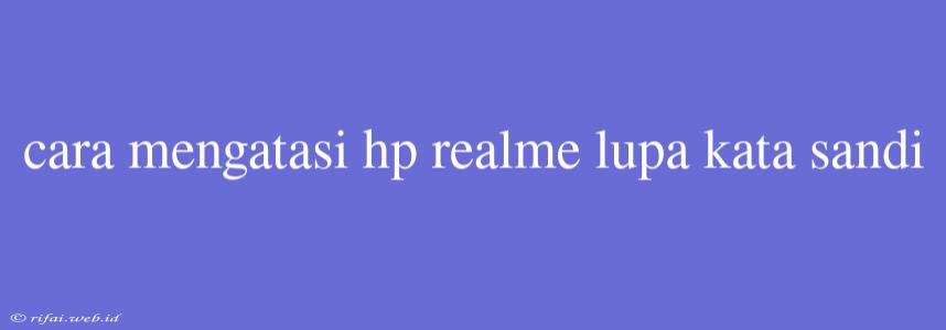 Cara Mengatasi Hp Realme Lupa Kata Sandi