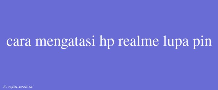 Cara Mengatasi Hp Realme Lupa Pin