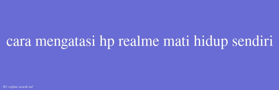 Cara Mengatasi Hp Realme Mati Hidup Sendiri