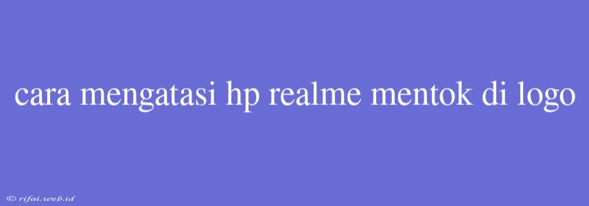 Cara Mengatasi Hp Realme Mentok Di Logo