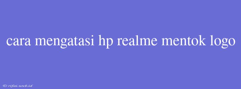 Cara Mengatasi Hp Realme Mentok Logo