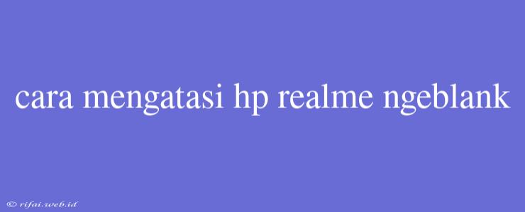 Cara Mengatasi Hp Realme Ngeblank