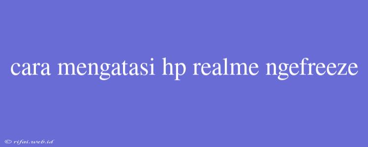 Cara Mengatasi Hp Realme Ngefreeze