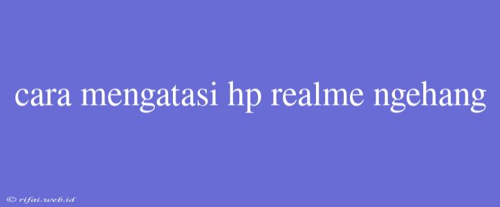 Cara Mengatasi Hp Realme Ngehang