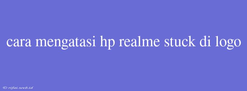 Cara Mengatasi Hp Realme Stuck Di Logo