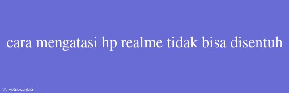 Cara Mengatasi Hp Realme Tidak Bisa Disentuh