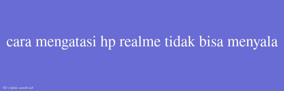 Cara Mengatasi Hp Realme Tidak Bisa Menyala