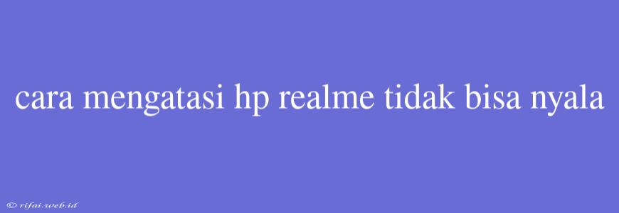 Cara Mengatasi Hp Realme Tidak Bisa Nyala