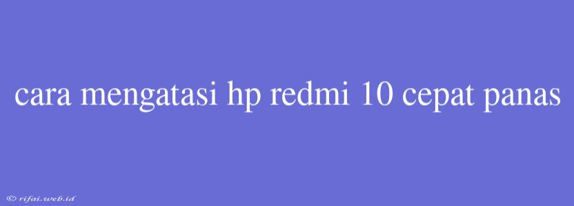 Cara Mengatasi Hp Redmi 10 Cepat Panas