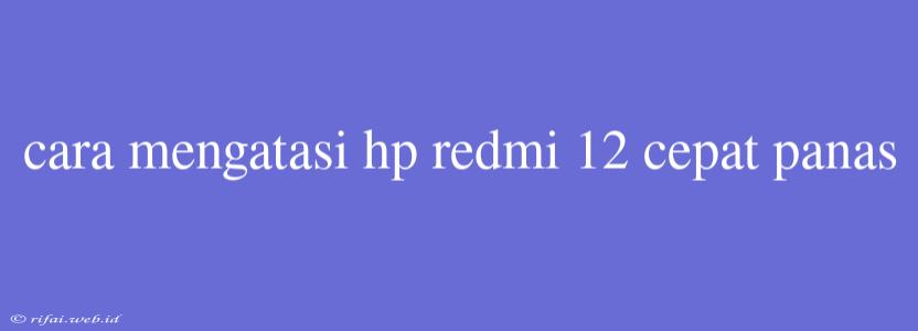 Cara Mengatasi Hp Redmi 12 Cepat Panas