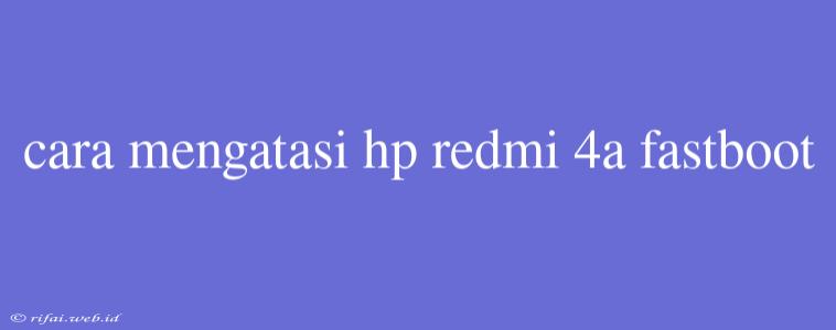 Cara Mengatasi Hp Redmi 4a Fastboot