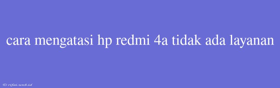 Cara Mengatasi Hp Redmi 4a Tidak Ada Layanan