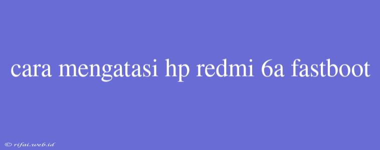 Cara Mengatasi Hp Redmi 6a Fastboot