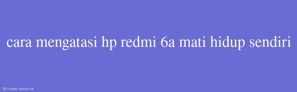 Cara Mengatasi Hp Redmi 6a Mati Hidup Sendiri