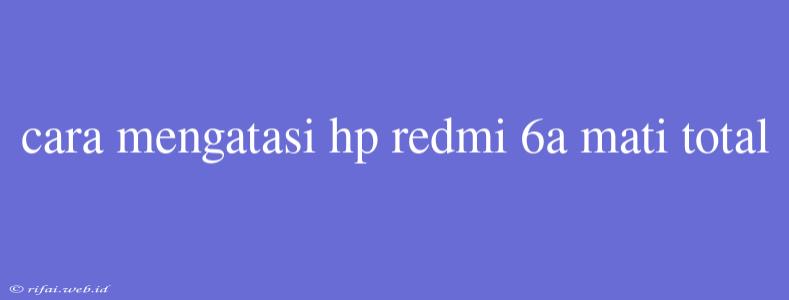 Cara Mengatasi Hp Redmi 6a Mati Total