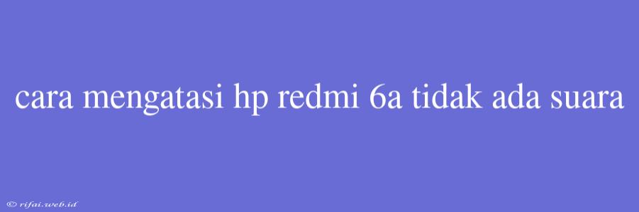 Cara Mengatasi Hp Redmi 6a Tidak Ada Suara