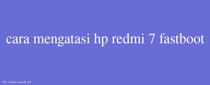 Cara Mengatasi Hp Redmi 7 Fastboot