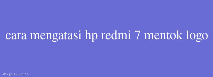 Cara Mengatasi Hp Redmi 7 Mentok Logo