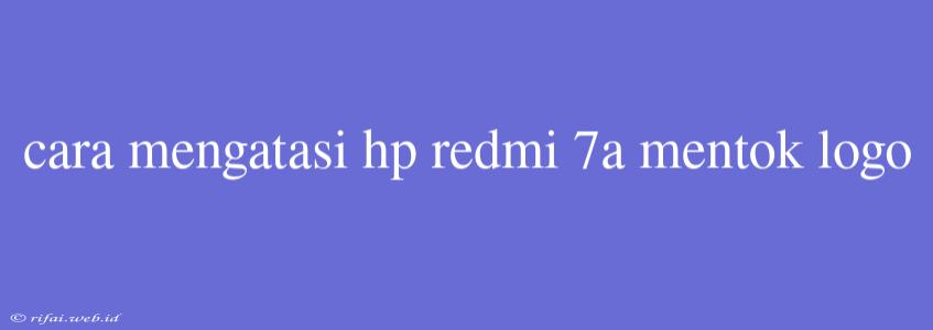 Cara Mengatasi Hp Redmi 7a Mentok Logo