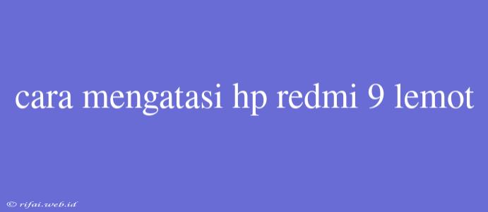 Cara Mengatasi Hp Redmi 9 Lemot