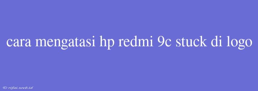 Cara Mengatasi Hp Redmi 9c Stuck Di Logo