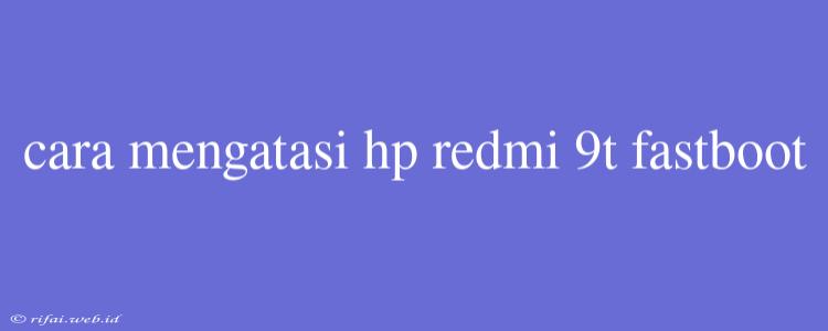 Cara Mengatasi Hp Redmi 9t Fastboot