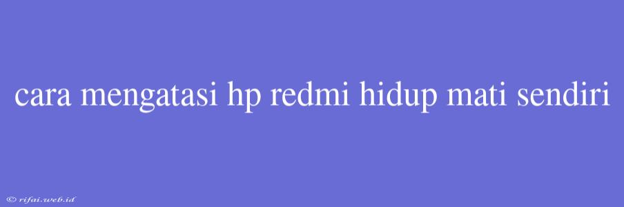 Cara Mengatasi Hp Redmi Hidup Mati Sendiri