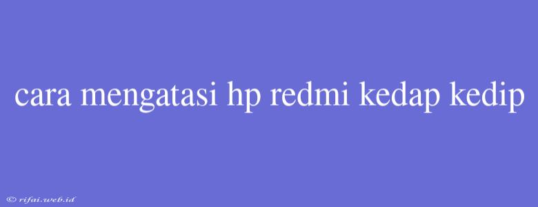 Cara Mengatasi Hp Redmi Kedap Kedip