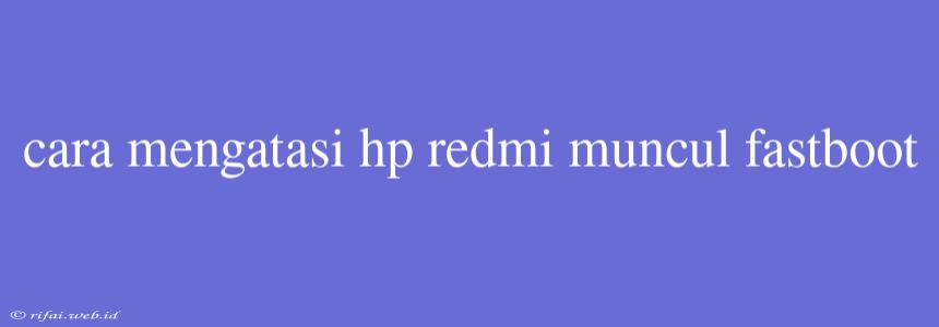 Cara Mengatasi Hp Redmi Muncul Fastboot