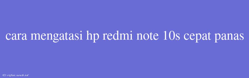 Cara Mengatasi Hp Redmi Note 10s Cepat Panas