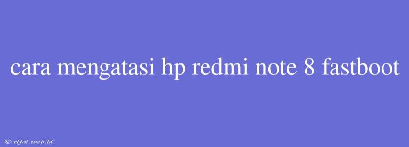 Cara Mengatasi Hp Redmi Note 8 Fastboot