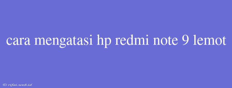 Cara Mengatasi Hp Redmi Note 9 Lemot