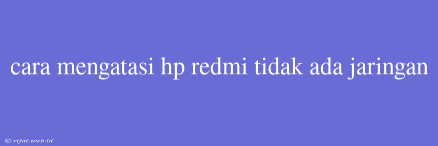 Cara Mengatasi Hp Redmi Tidak Ada Jaringan