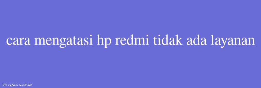 Cara Mengatasi Hp Redmi Tidak Ada Layanan