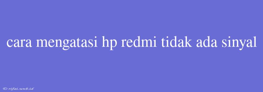 Cara Mengatasi Hp Redmi Tidak Ada Sinyal