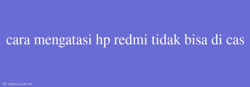 Cara Mengatasi Hp Redmi Tidak Bisa Di Cas