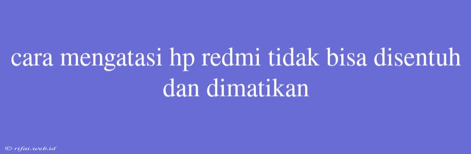 Cara Mengatasi Hp Redmi Tidak Bisa Disentuh Dan Dimatikan