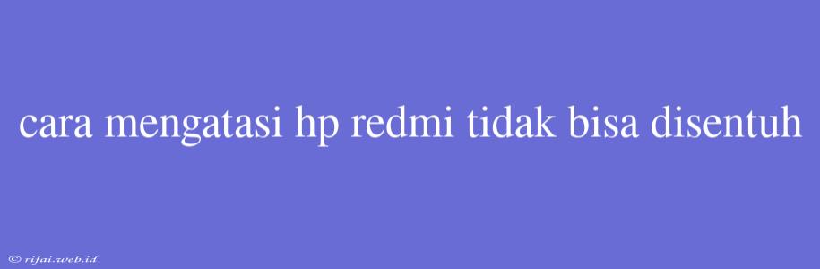 Cara Mengatasi Hp Redmi Tidak Bisa Disentuh