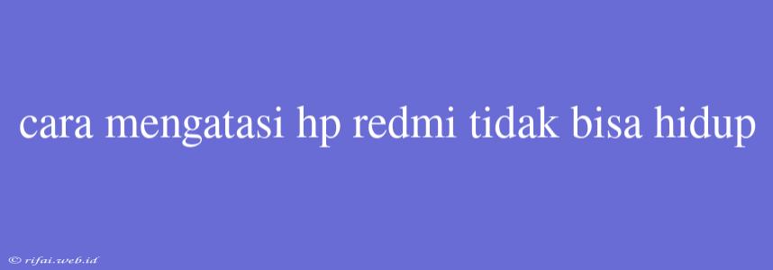 Cara Mengatasi Hp Redmi Tidak Bisa Hidup