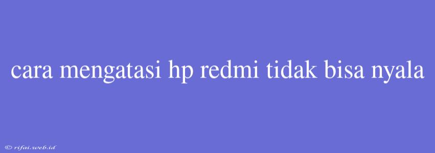 Cara Mengatasi Hp Redmi Tidak Bisa Nyala