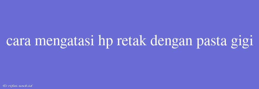 Cara Mengatasi Hp Retak Dengan Pasta Gigi