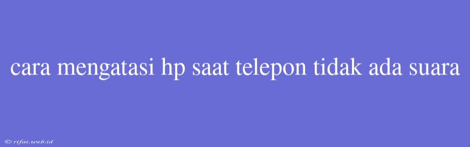 Cara Mengatasi Hp Saat Telepon Tidak Ada Suara