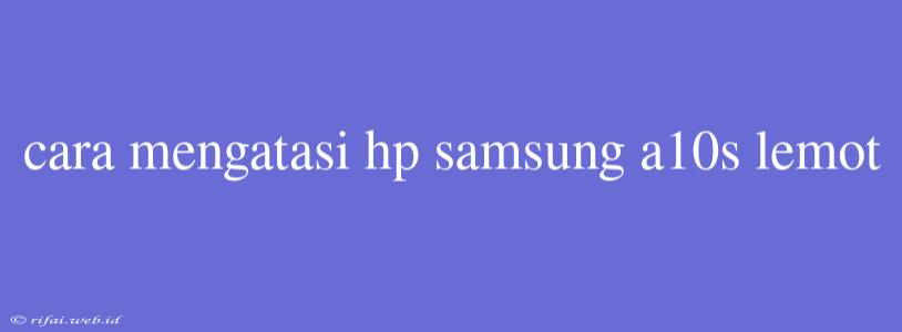 Cara Mengatasi Hp Samsung A10s Lemot