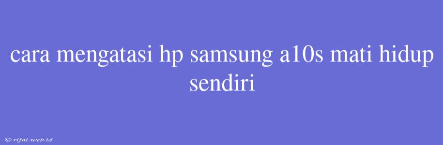 Cara Mengatasi Hp Samsung A10s Mati Hidup Sendiri