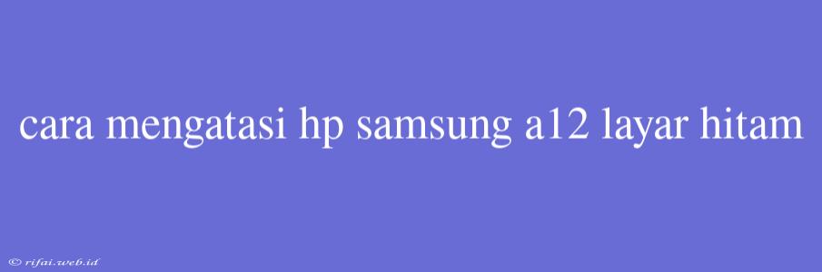 Cara Mengatasi Hp Samsung A12 Layar Hitam