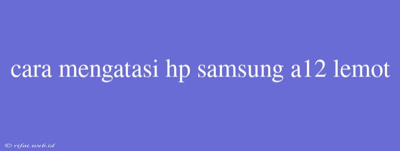 Cara Mengatasi Hp Samsung A12 Lemot