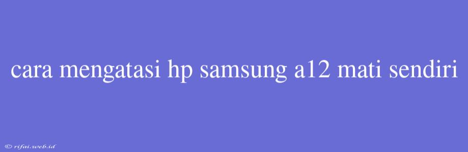 Cara Mengatasi Hp Samsung A12 Mati Sendiri