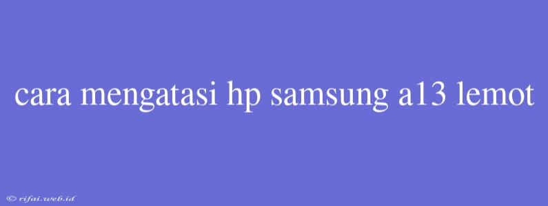 Cara Mengatasi Hp Samsung A13 Lemot