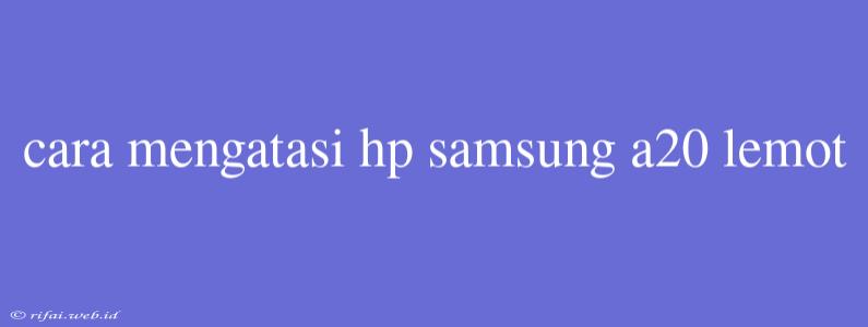 Cara Mengatasi Hp Samsung A20 Lemot